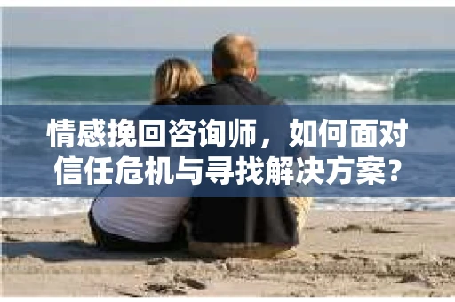 情感挽回咨询师，如何面对信任危机与寻找解决方案？