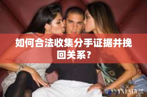 如何合法收集分手证据并挽回关系？