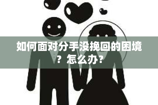 如何面对分手没挽回的困境？怎么办？