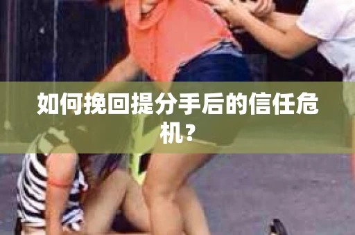如何挽回提分手后的信任危机？