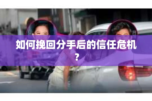 如何挽回分手后的信任危机？