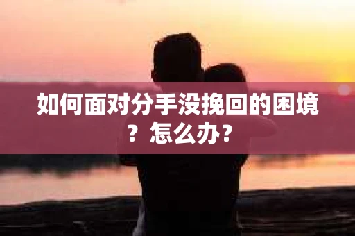 如何面对分手没挽回的困境？怎么办？