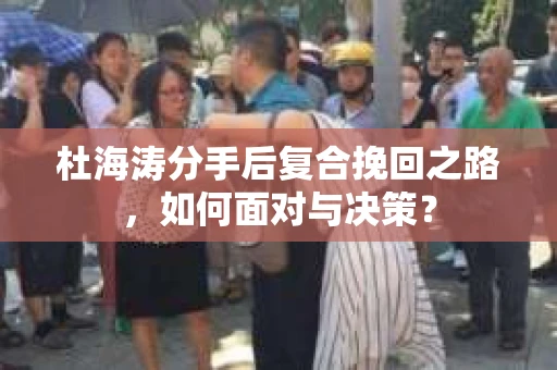 杜海涛分手后复合挽回之路，如何面对与决策？