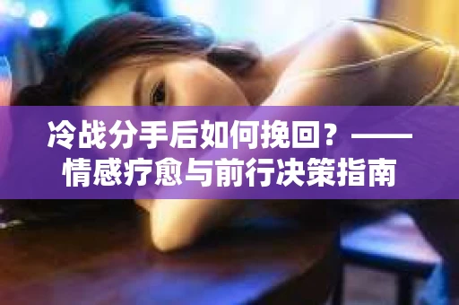 冷战分手后如何挽回？——情感疗愈与前行决策指南
