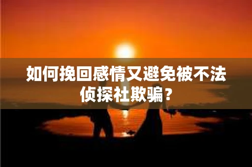 如何挽回感情又避免被不法侦探社欺骗？