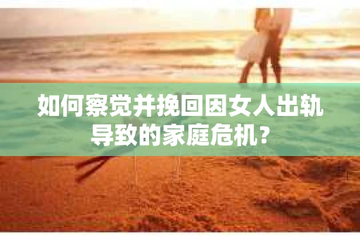 如何察觉并挽回因女人出轨导致的家庭危机？