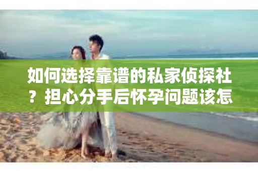 如何选择靠谱的私家侦探社?担心分手后怀孕问题该怎么办? 如何选择靠谱的私家侦探社?担心分手后怀孕问题该怎么办?