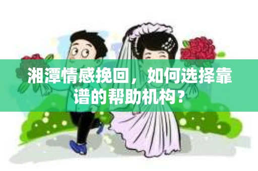 湘潭情感挽回，如何选择靠谱的帮助机构？