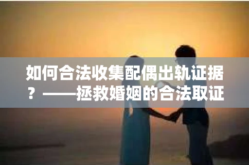 如何合法收集配偶出轨证据？——拯救婚姻的合法取证记