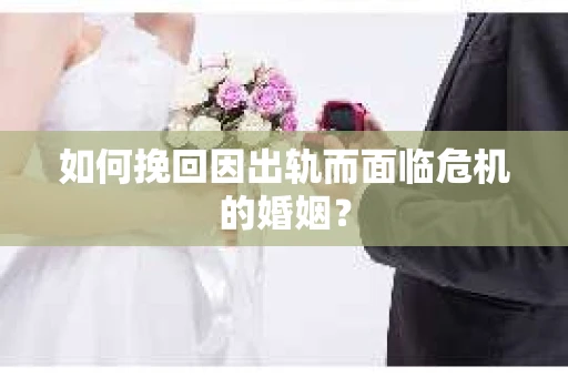 如何挽回因出轨而面临危机的婚姻？