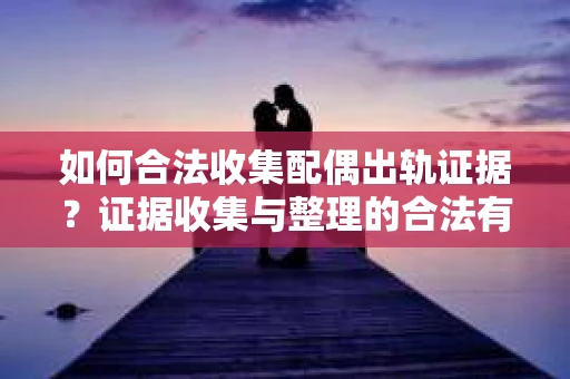 如何合法收集配偶出轨证据？证据收集与整理的合法有效策略