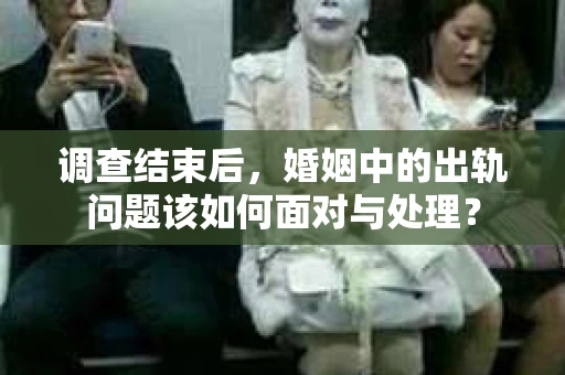 调查结束后，婚姻中的出轨问题该如何面对与处理？