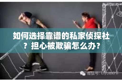 如何选择靠谱的私家侦探社？担心被欺骗怎么办？