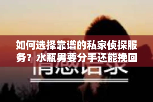 如何选择靠谱的私家侦探服务？水瓶男要分手还能挽回吗？