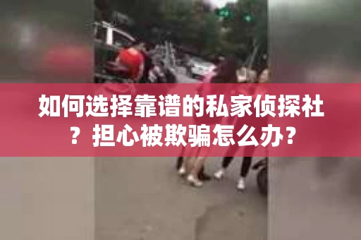 如何选择靠谱的私家侦探社？担心被欺骗怎么办？