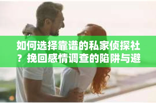如何选择靠谱的私家侦探社？挽回感情调查的陷阱与避坑指南