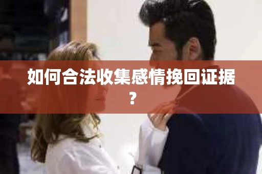如何合法收集感情挽回证据？