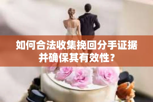 如何合法收集挽回分手证据并确保其有效性？