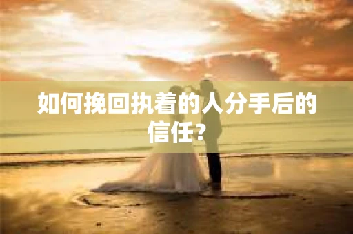 如何挽回执着的人分手后的信任？