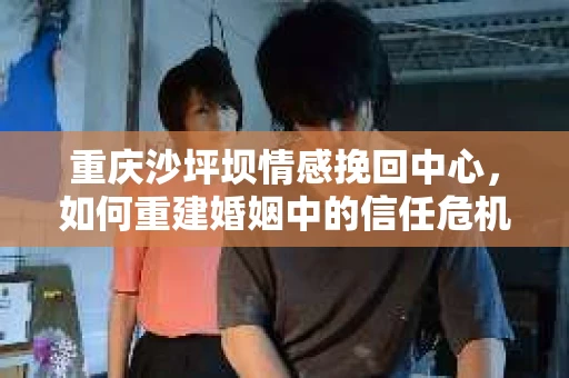 重庆沙坪坝情感挽回中心，如何重建婚姻中的信任危机？