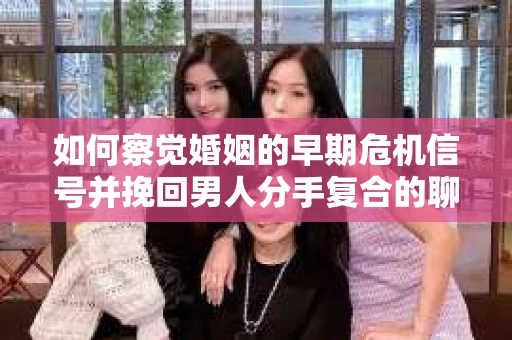 如何察觉婚姻的早期危机信号并挽回男人分手复合的聊天技巧？