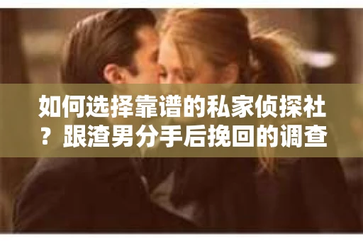 如何选择靠谱的私家侦探社？跟渣男分手后挽回的调查服务怎么办？