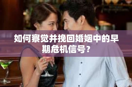 如何察觉并挽回婚姻中的早期危机信号？