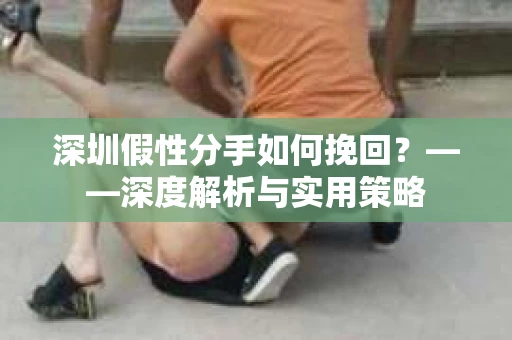 深圳假性分手如何挽回？——深度解析与实用策略