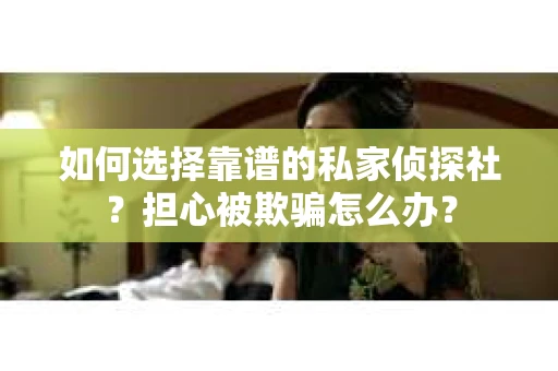 如何选择靠谱的私家侦探社？担心被欺骗怎么办？