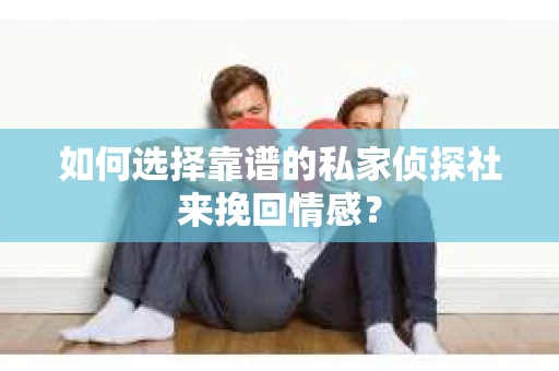 如何选择靠谱的私家侦探社来挽回情感? 如何选择靠谱的私家侦探社来挽回情感?