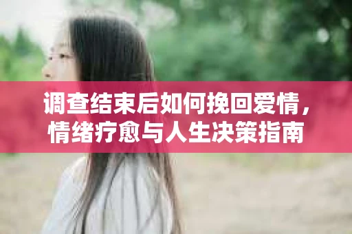 调查结束后如何挽回爱情，情绪疗愈与人生决策指南