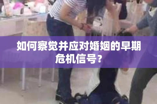 如何察觉并应对婚姻的早期危机信号？