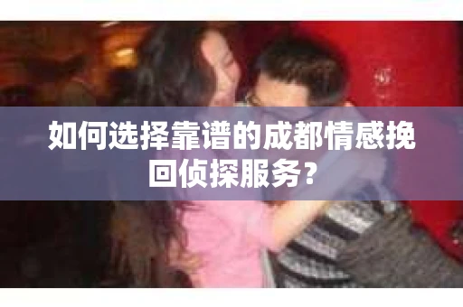 如何选择靠谱的成都情感挽回侦探服务？