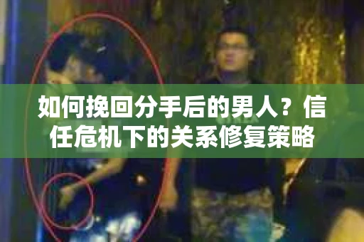 如何挽回分手后的男人？信任危机下的关系修复策略