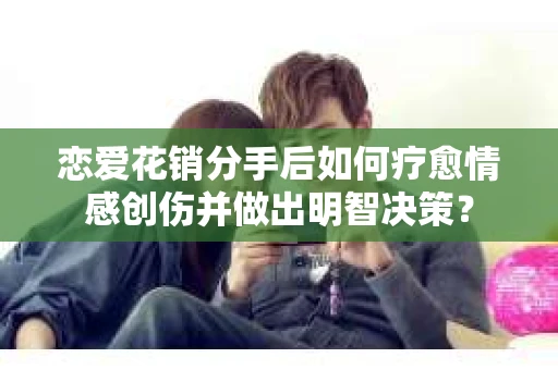 恋爱花销分手后如何疗愈情感创伤并做出明智决策？