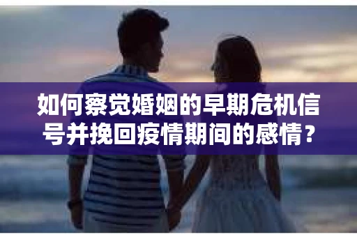 如何察觉婚姻的早期危机信号并挽回疫情期间的感情？
