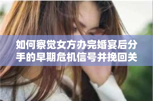 如何察觉女方办完婚宴后分手的早期危机信号并挽回关系？