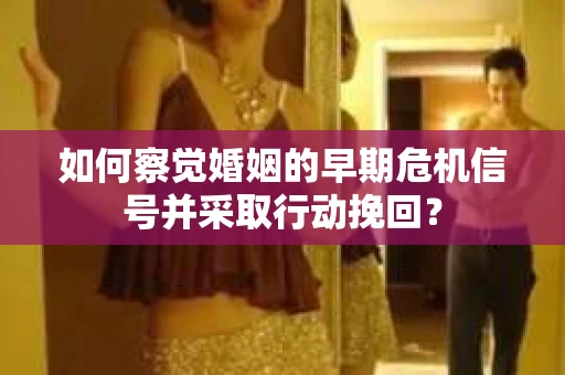 如何察觉婚姻的早期危机信号并采取行动挽回？