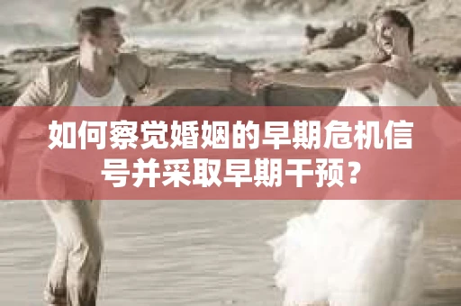如何察觉婚姻的早期危机信号并采取早期干预？