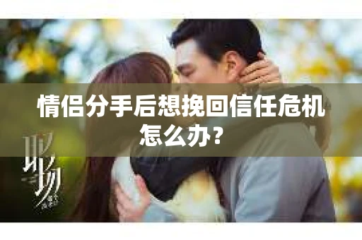 情侣分手后想挽回信任危机怎么办？