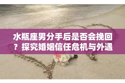 水瓶座男分手后是否会挽回？探究婚姻信任危机与外遇嫌疑的应对策略