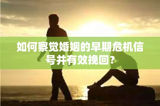 如何察觉婚姻的早期危机信号并有效挽回？
