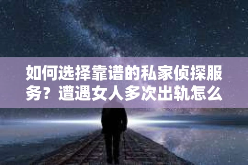 如何选择靠谱的私家侦探服务?遭遇女人多次出轨怎么办? 如何选择靠谱的私家侦探服务?遭遇女人多次出轨怎么办?