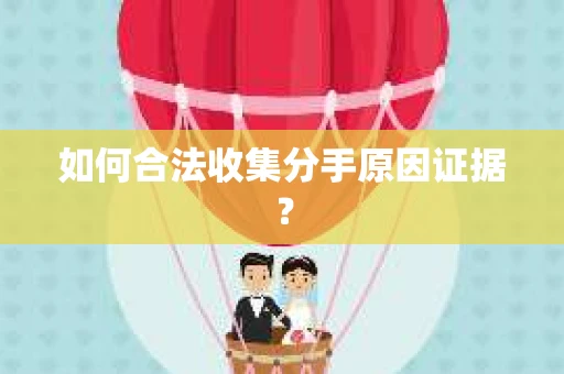 如何合法收集分手原因证据？
