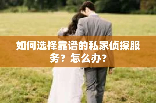 如何选择靠谱的私家侦探服务？怎么办？
