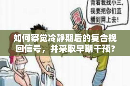 如何察觉冷静期后的复合挽回信号，并采取早期干预？