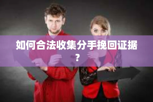 如何合法收集分手挽回证据？