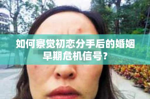 如何察觉初恋分手后的婚姻早期危机信号？