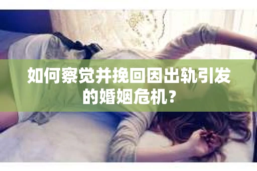 如何察觉并挽回因出轨引发的婚姻危机？