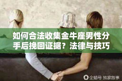 如何合法收集金牛座男性分手后挽回证据？法律与技巧的双重指导